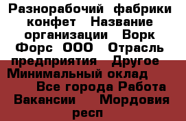 Разнорабочий  фабрики конфет › Название организации ­ Ворк Форс, ООО › Отрасль предприятия ­ Другое › Минимальный оклад ­ 27 000 - Все города Работа » Вакансии   . Мордовия респ.